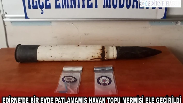 EDİRNE'DE BİR EVDE PATLAMAMIŞ HAVAN TOPU MERMİSİ ELE GEÇİRİLDİ