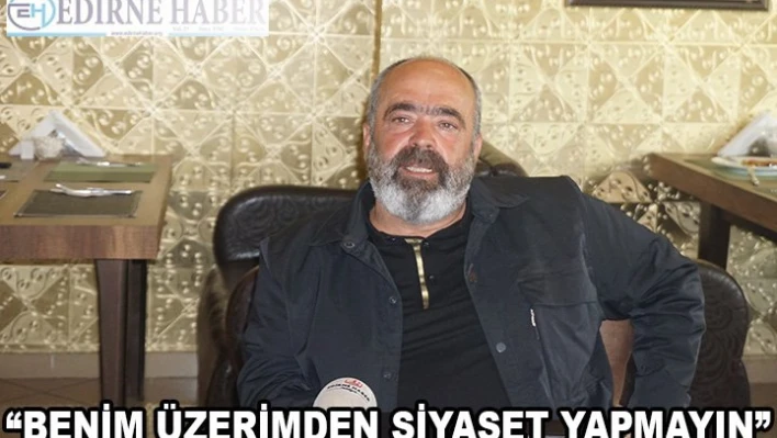 'BENİM ÜZERİMDEN SİYASET YAPMAYIN'