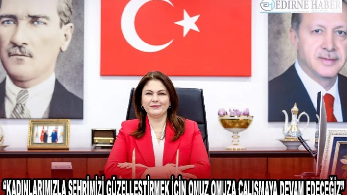 'KADINLARIMIZLA ŞEHRİMİZİ GÜZELLEŞTİRMEK İÇİN OMUZ OMUZA ÇALIŞMAYA DEVAM EDECEĞİZ'
