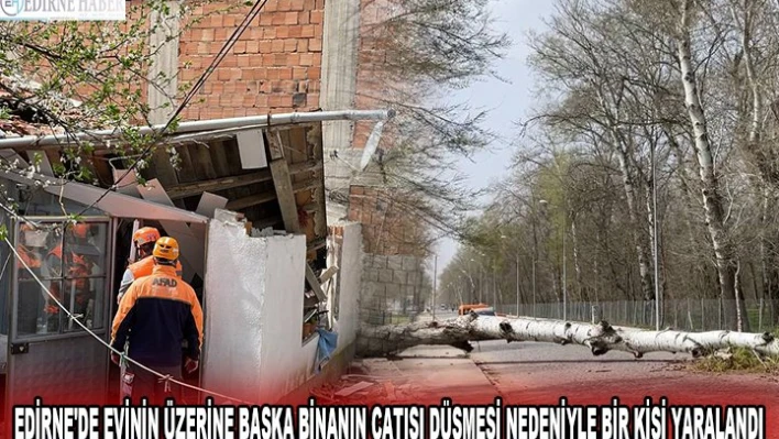 EDİRNE'DE EVİNİN ÜZERİNE BAŞKA BİNANIN ÇATISI DÜŞMESİ NEDENİYLE BİR KİŞİ YARALANDI