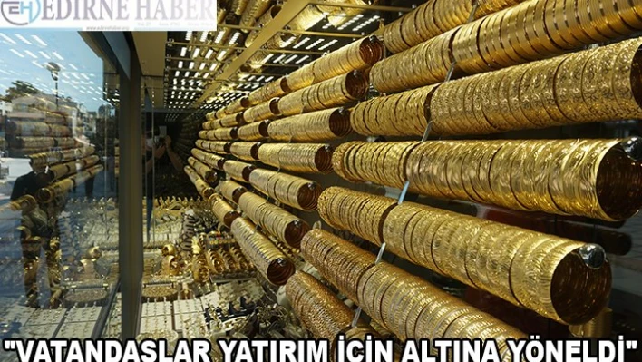 'VATANDAŞLAR YATIRIM İÇİN ALTINA YÖNELDİ'