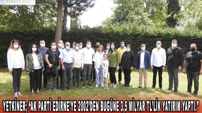 Yetkiner 'AK Parti Edirne'ye 2002'den bugüne 3,5 milyar TL'lik yatırım yaptı.'