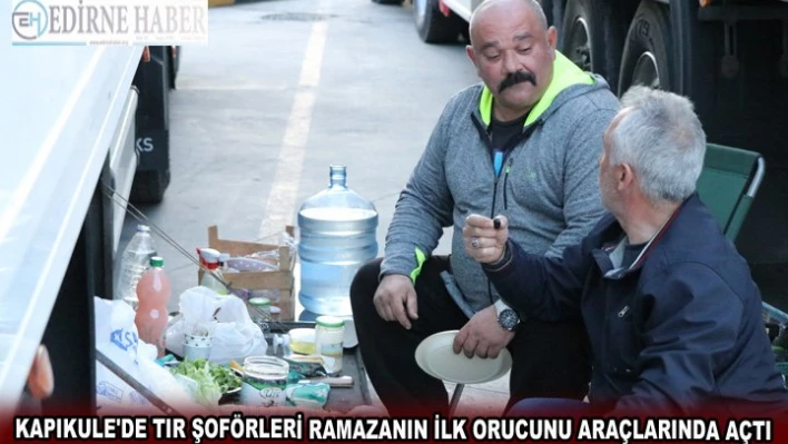 Kapıkule'de tır şoförleri ramazanın ilk orucunu araçlarında açtı