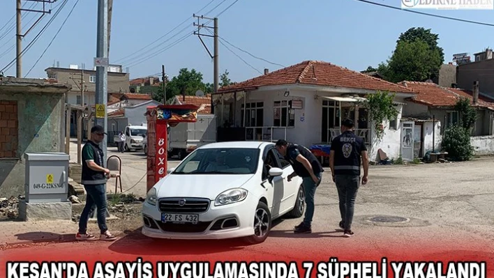 KEŞAN'DA ASAYİŞ UYGULAMASINDA 7 ŞÜPHELİ YAKALANDI