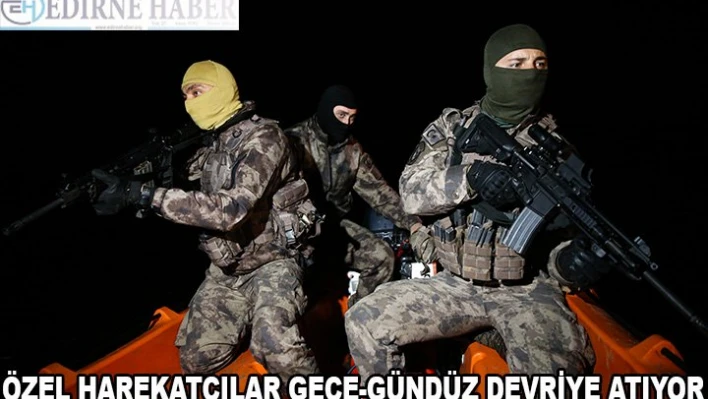 Özel harekatçılar gece-gündüz devriye atıyor
