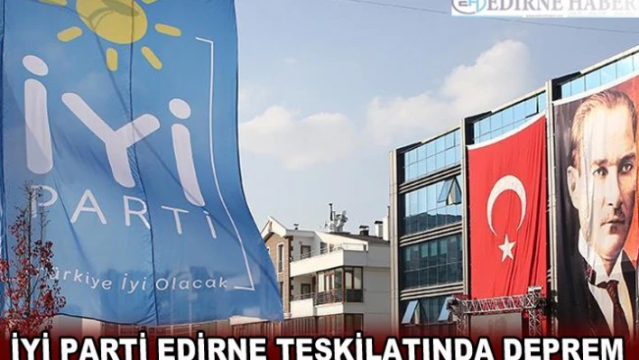 İYİ PARTİ EDİRNE TEŞKİLATINDA DEPREM