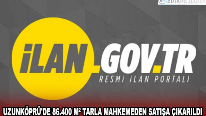 UZUNKÖPRÜ'DE 86.400 MÂ² TARLA MAHKEMEDEN SATIŞA ÇIKARILDI
