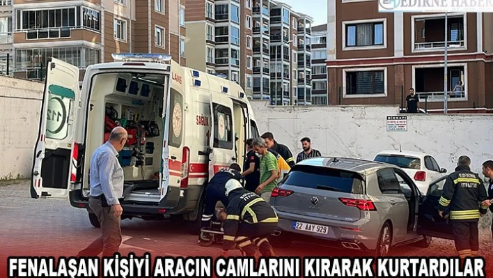 Fenalaşan kişiyi aracın camlarını kırarak kurtardılar