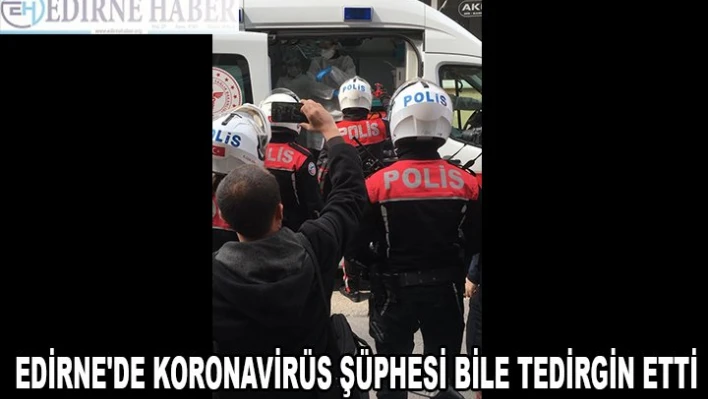 EDİRNE'DE KORONAVİRÜS ŞÜPHESİ BİLE TEDİRGİN ETTİ