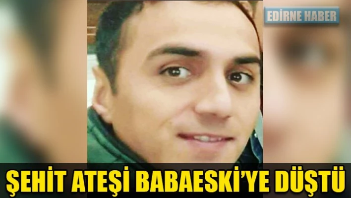 Şehit Ateşi Babaeski'ye düştü