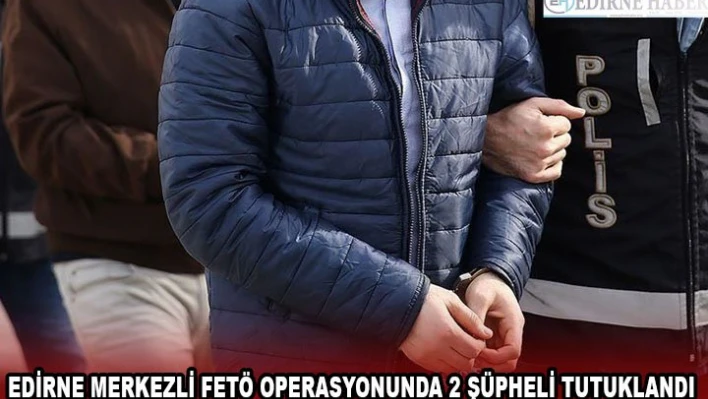 Edirne merkezli FETÖ operasyonunda 2 şüpheli tutuklandı