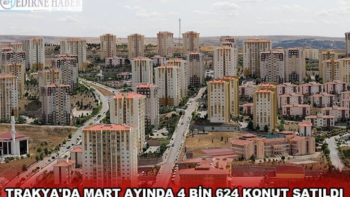 TRAKYA'DA MART AYINDA 4 BİN 624 KONUT SATILDI