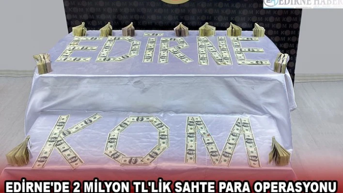 Edirne'de 2 milyon TL'lik sahte para operasyonu