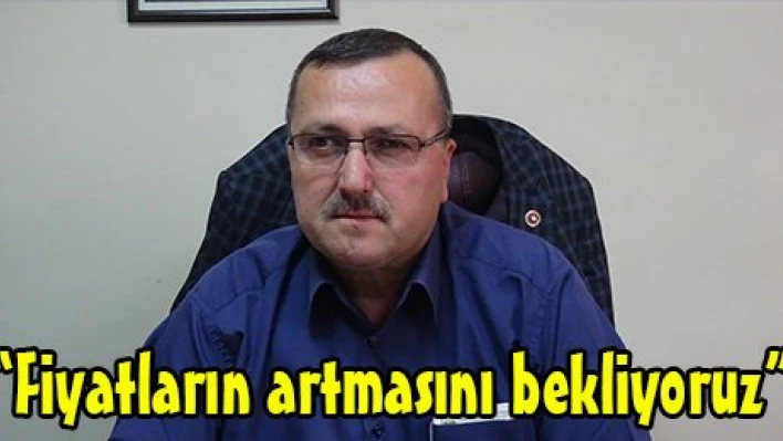 'Fiyatların artmasını bekliyoruz'