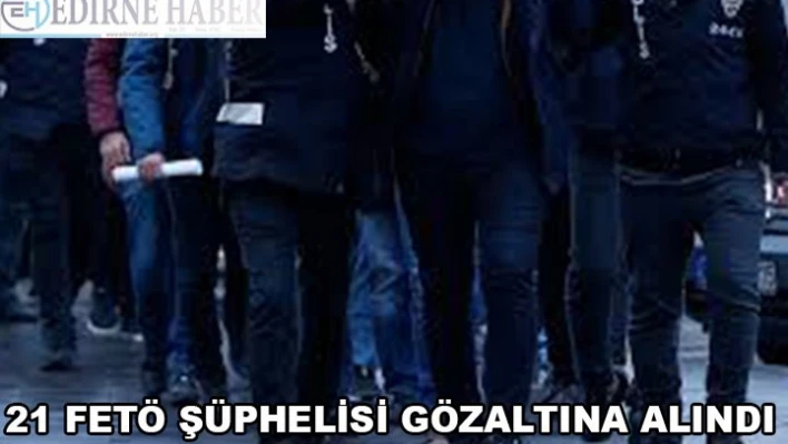 Edirne merkezli 12 ilde 21 FETÖ şüphelisi gözaltına alındı
