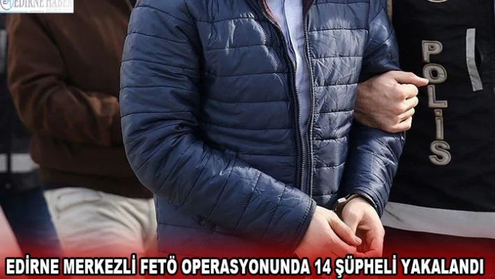 Edirne merkezli FETÖ operasyonunda 14 şüpheli yakalandı