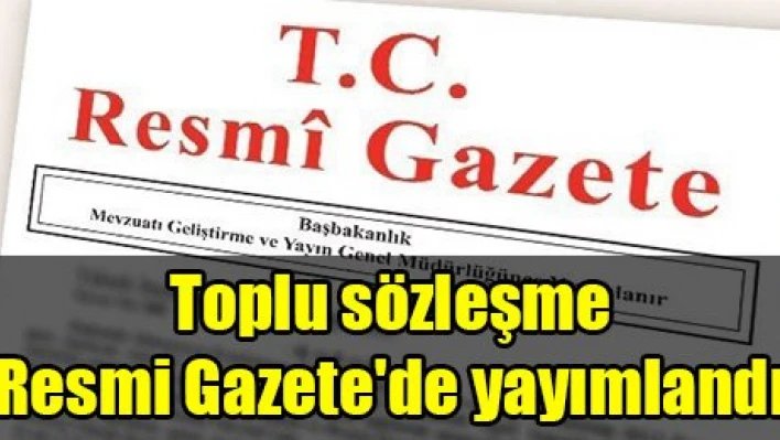 Toplu sözleşme Resmi Gazete'de yayımlandı