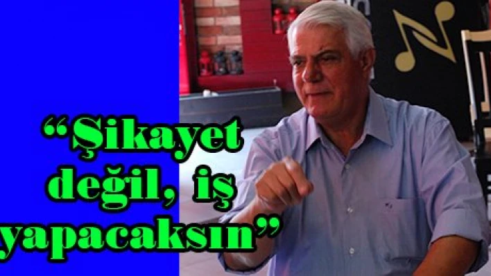 'Şikayet değil, iş yapacaksın'