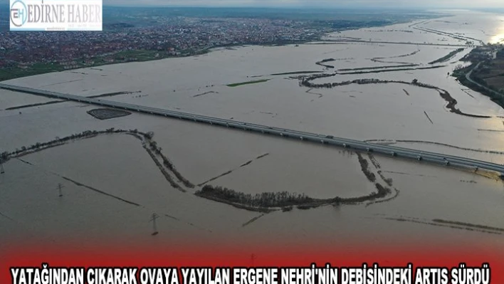 Yatağından çıkarak ovaya yayılan Ergene Nehri'nin debisindeki artış sürdü