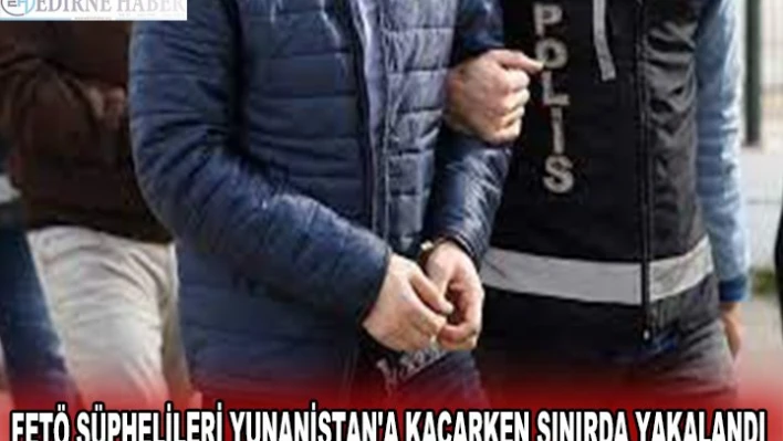 FETÖ ŞÜPHELİLERİ YUNANİSTAN'A KAÇARKEN SINIRDA YAKALANDI