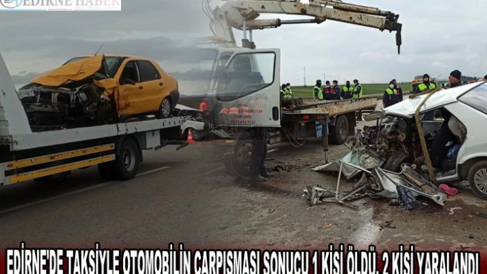 EDİRNE'DE TAKSİYLE OTOMOBİLİN ÇARPIŞMASI SONUCU 1 KİŞİ ÖLDÜ, 2 KİŞİ YARALANDI