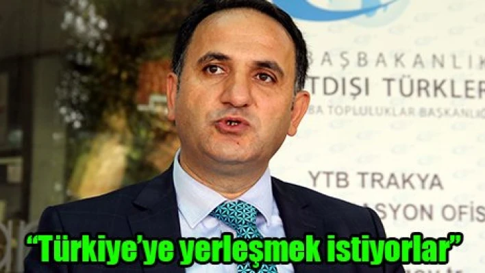 'Türkiye'ye yerleşmek istiyorlar'