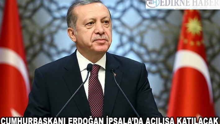 Cumhurbaşkanı Erdoğan İpsala'ya Geliyor