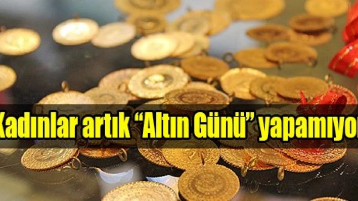 Kadınlar artık altın günü yapamıyor