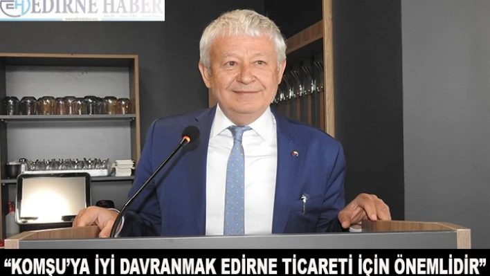 'Komşu'ya iyi davranmak Edirne ticareti için çok önemlidir'