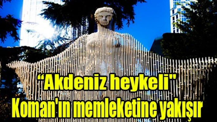 'Akdeniz heykeli, Koman'ın memleketine yakışır'