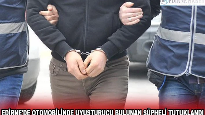 EDİRNE'DE OTOMOBİLİNDE UYUŞTURUCU BULUNAN ŞÜPHELİ TUTUKLANDI