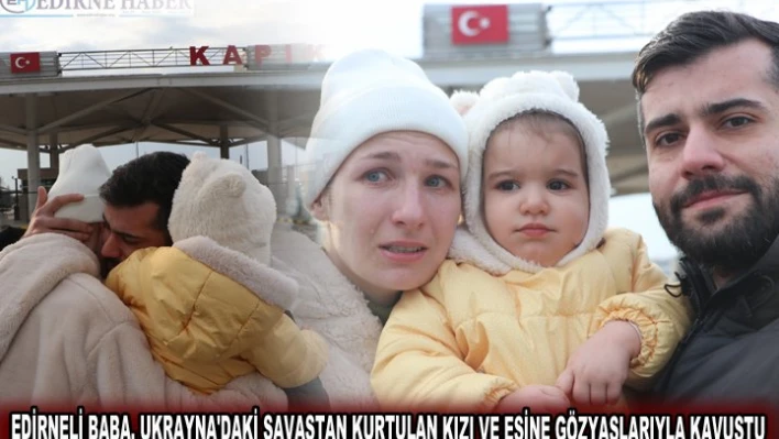 EDİRNELİ BABA, UKRAYNA'DAKİ SAVAŞTAN KURTULAN KIZI VE EŞİNE GÖZYAŞLARIYLA KAVUŞTU