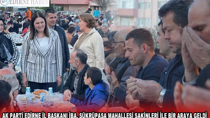 AK PARTİ EDİRNE İL BAŞKANI İBA, ŞÜKRÜPAŞA MAHALLESİ SAKİNLERİ İLE BİR ARAYA GELDİ