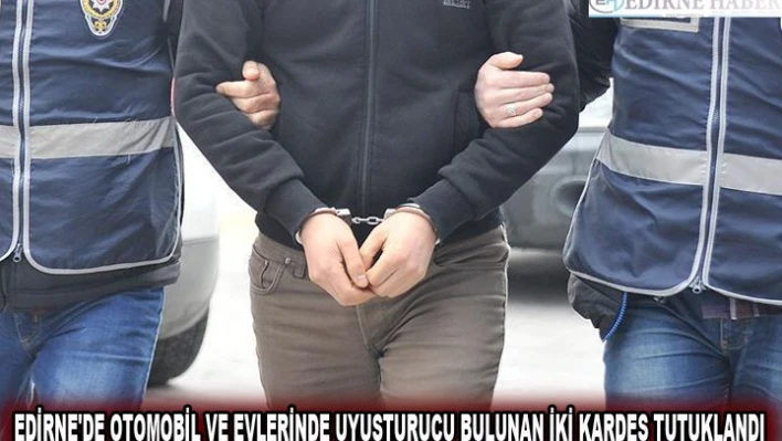 EDİRNE'DE OTOMOBİL VE EVLERİNDE UYUŞTURUCU BULUNAN İKİ KARDEŞ TUTUKLANDI