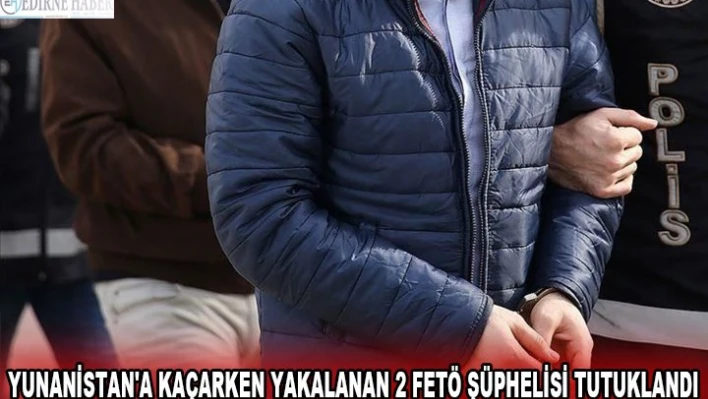 Yunanistan'a kaçarken yakalanan 2 FETÖ şüphelisi tutuklandı