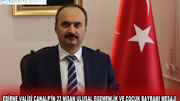 EDİRNE VALİSİ CANALP'İN 23 NİSAN ULUSAL EGEMENLİK VE ÇOCUK BAYRAMI MESAJI