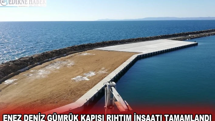 ENEZ DENİZ GÜMRÜK KAPISI RIHTIM İNŞAATI TAMAMLANDI