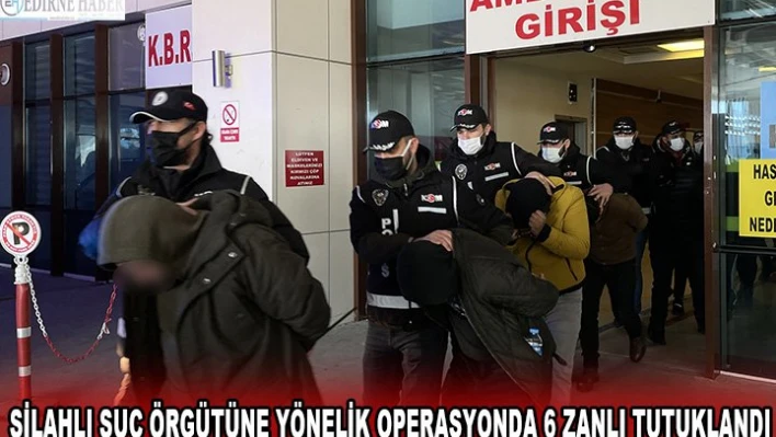 Silahlı suç örgütüne yönelik operasyonda 6 zanlı tutuklandı