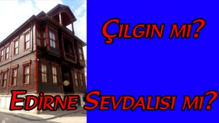  Çılgın mı? Edirne sevdalısı mı?