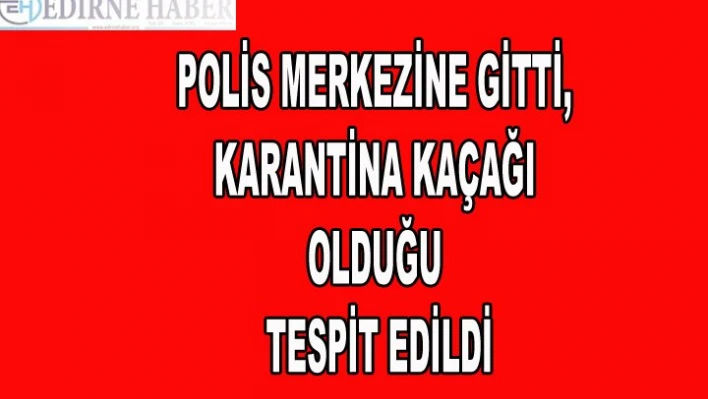 Polis merkezine gitti, karantina kaçağı olduğu tespit edildi
