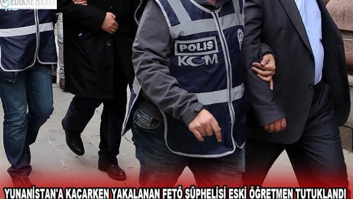 Yunanistan'a kaçarken yakalanan FETÖ şüphelisi eski öğretmen tutuklandı