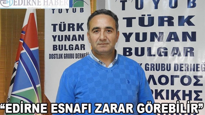 'Edirne esnafı zarar görebilir'