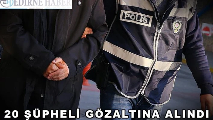 20 Şüpheli gözaltına alındı