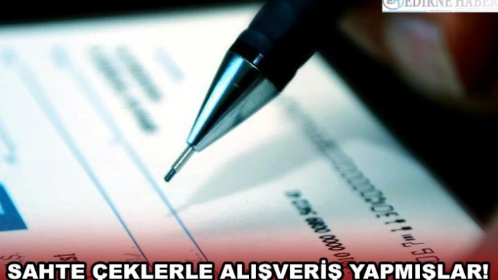 SAHTE ÇEKLERLE ALIŞVERİŞ YAPMIŞLAR!