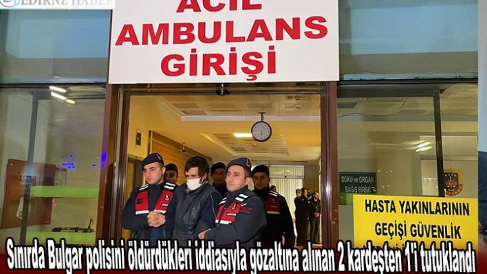 Sınırda Bulgar polisini öldürdükleri iddiasıyla gözaltına alınan 2 kardeşten 1'i tutuklandı