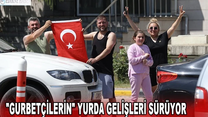 'GURBETÇİLERİN' YURDA GELİŞLERİ SÜRÜYOR