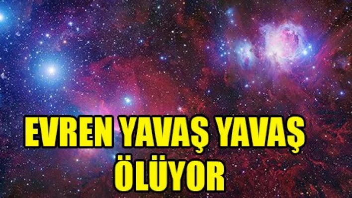 Gök bilimcilere göre evren yavaş yavaş ölüyor