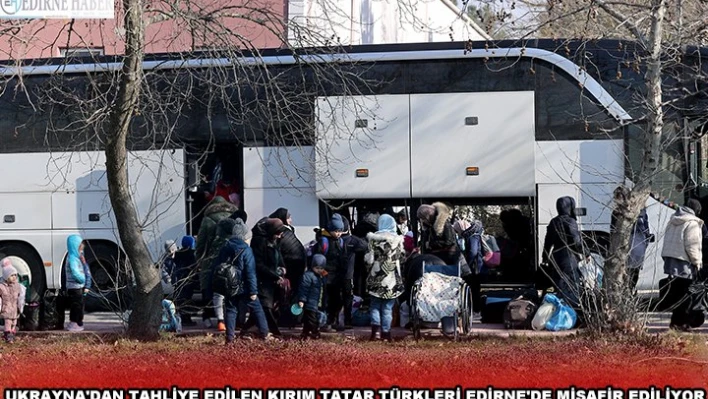 UKRAYNA'DAN TAHLİYE EDİLEN KIRIM TATAR TÜRKLERİ EDİRNE'DE MİSAFİR EDİLİYOR