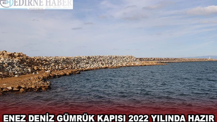 ENEZ DENİZ GÜMRÜK KAPISI 2022 YILINDA HAZIR