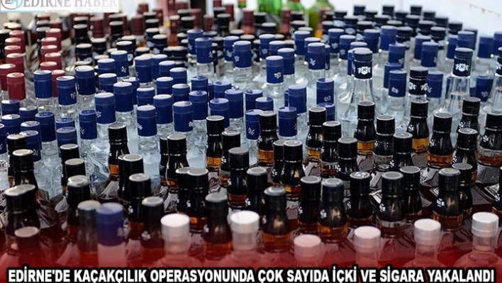 EDİRNE'DE KAÇAKÇILIK OPERASYONUNDA ÇOK SAYIDA İÇKİ VE SİGARA YAKALANDI